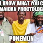 jamaicans | YOU KNOW WHAT YOU CALL A JAMAICAN PROCTOLOGIST? POKEMON | image tagged in jamaicans | made w/ Imgflip meme maker