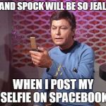 The selfie trend spans Federation Space | JIM AND SPOCK WILL BE SO JEALOUS; WHEN I POST MY SELFIE ON SPACEBOOK | image tagged in mccoy selfie,memes | made w/ Imgflip meme maker