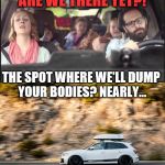 He's watched CSI - he knows what he's doing... | ARE WE THERE YET?! THE SPOT WHERE WE'LL DUMP YOUR BODIES? NEARLY... | image tagged in vacation road trip,memes,murder,crime | made w/ Imgflip meme maker