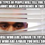 Jealousy | TWO TYPES OF PEOPLE WILL TELL YOU THAT YOU CANNOT MAKE A DIFFERENCE IN THIS WORLD; THOSE WHO ARE  AFRAID TO TRY AND THOSE WHO ARE AFRAID YOU WILL SUCCEED | image tagged in jealous | made w/ Imgflip meme maker