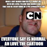 Good Guy Cartoon Network | MAKE A BOY NAMED FINN WITH A BUNNY HAT  WITH HIS LOYAL YELLOW DOG NAMED JAKE THAT CAN BE EVERYTHING IN A POS APOCALYPTC ERA; EVERYONE SAY IS NORMAL AN LOVE THE CARTOON | image tagged in good guy cartoon network | made w/ Imgflip meme maker