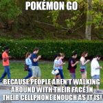 mobile phones zombies | POKÉMON GO; BECAUSE PEOPLE AREN'T WALKING AROUND WITH THEIR FACE IN THEIR CELLPHONE ENOUGH AS IT IS! | image tagged in mobile phones zombies | made w/ Imgflip meme maker