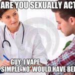 DOC: ARE YOU SEXUALLY ACTIVE? GUY: I VAPE.
                    DOC: A SIMPLE 'NO' WOULD HAVE BEEN FINE. | image tagged in memes | made w/ Imgflip meme maker