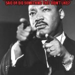 martin Luther King Jr  | REMEMBER WHEN I MARCHED IN FAVOR OF SEGREGATION, AND SO BLACK PEOPLE COULD GET ALL PISSY AND OFFENDED WHEN SOMEBODY SAID OR DID SOMETHING THEY DIDN'T LIKE? YEAH; ME NEITHER. | image tagged in martin luther king jr | made w/ Imgflip meme maker