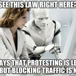 Robot | SEE THIS LAW RIGHT HERE? IT SAYS THAT PROTESTING IS LEGAL . . . BUT BLOCKING TRAFFIC IS NOT. | image tagged in robot | made w/ Imgflip meme maker