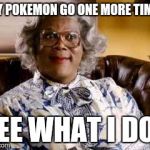 Madea | SAY POKEMON GO ONE MORE TIME ! SEE WHAT I DO ! | image tagged in madea | made w/ Imgflip meme maker