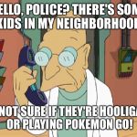 Professor Farnsworth To Shreds | HELLO, POLICE? THERE'S SOME KIDS IN MY NEIGHBORHOOD; I'M NOT SURE IF THEY'RE HOOLIGANS OR PLAYING POKEMON GO! | image tagged in professor farnsworth to shreds,pokemon go,police | made w/ Imgflip meme maker