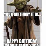 yoda | YOUR BIRTHDAY IT BE... HAPPY BIRTHDAY CARRIE
FROM YODA, DAD, AND ME!! | image tagged in yoda | made w/ Imgflip meme maker