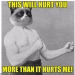 Overly Grumpy Cat | THIS WILL HURT YOU; MORE THAN IT HURTS ME! | image tagged in overly grumpy cat | made w/ Imgflip meme maker