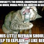 cat opening liquor bottle with mouth | WHISKEY'S TOO ROUGH, CHAMPAGNE COSTS TOO MUCH, VODKA PUTS BIG MOUTHS IN GEAR. THIS LITTLE REFRAIN SHOULD HELP TO EXPLAIN…  I LIKE BEER! | image tagged in cat opening liquor bottle with mouth | made w/ Imgflip meme maker