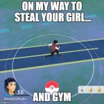 PokemonGO Steal Yo | ON MY WAY TO STEAL YOUR GIRL... AND GYM | image tagged in pokemongo steal yo | made w/ Imgflip meme maker