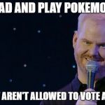 Jim Gaffigan wet the bed | GO AHEAD AND PLAY POKEMON GO..... YOU JUST AREN'T ALLOWED TO VOTE ANYMORE. | image tagged in jim gaffigan wet the bed | made w/ Imgflip meme maker