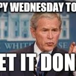 George Bush | HAPPY WEDNESDAY TO ALL! GET IT DONE! | image tagged in george bush | made w/ Imgflip meme maker