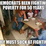 Democrats Failed the Poor | DEMOCRATS BEEN FIGHTING POVERTY FOR 50 YEARS; THEY MUST SUCK AT FIGHTING | image tagged in democrats,liberals vs conservatives,socialism,poor,black lives matter,trump 2016 | made w/ Imgflip meme maker