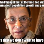 ruth_bader_ginsberg | "Frankly I had thought that at the time Roe was decided, there was concern about population growth and particularly growth; in populations that we don’t want to have too many of." | image tagged in ruth_bader_ginsberg | made w/ Imgflip meme maker