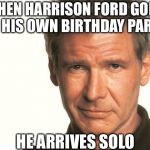 Happy Birthday Mr. Ford | WHEN HARRISON FORD GOES TO HIS OWN BIRTHDAY PARTY; HE ARRIVES SOLO | image tagged in harrison ford,birthday,happy,han solo,star wars,funny | made w/ Imgflip meme maker