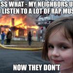 house fire child | GUESS WHAT - MY NEIGHBORS USED TO LISTEN TO A LOT OF RAP MUSIC; NOW THEY DON'T | image tagged in house fire child | made w/ Imgflip meme maker