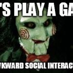 Jigsaw | LET'S PLAY A GAME; OF AWKWARD SOCIAL INTERACTIONS | image tagged in jigsaw | made w/ Imgflip meme maker