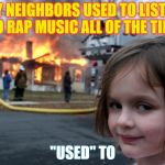 house fire child | MY NEIGHBORS USED TO LISTEN TO RAP MUSIC ALL OF THE TIME; "USED" TO | image tagged in house fire child | made w/ Imgflip meme maker