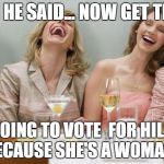 Laughing Women | THEN HE SAID... NOW GET THIS... I'M GOING TO VOTE  FOR HILLARY BECAUSE SHE'S A WOMAN! | image tagged in laughing women | made w/ Imgflip meme maker