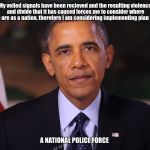 Irritated Obama | My veiled signals have been recieved and the resulting violence and divide that it has caused forces me to consider where we are as a nation, therefore I am considering implementing plan for; A NATIONAL POLICE FORCE | image tagged in irritated obama | made w/ Imgflip meme maker