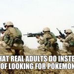 soldiers | WHAT REAL ADULTS DO INSTEAD OF LOOKING FOR POKEMON | image tagged in soldiers | made w/ Imgflip meme maker