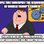 What Grinds My Gears | PEOPLE THAT DOWNPLAY THE SERIOUSNESS OF DONALD TRUMP'S CRIMES! PEOPLE WHO SEE NO PROBLEM WITH A TRUMP BORDER WALL OR A TRUMP PRESIDENCY! | image tagged in what grinds my gears | made w/ Imgflip meme maker