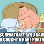 ear sexxx | SCREW THAT!!! YOU SAID YOU CAUGHT A RARE POKEMON | image tagged in ear sexxx | made w/ Imgflip meme maker
