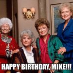 Golden Girls | HAPPY BIRTHDAY, MIKE!!! | image tagged in golden girls | made w/ Imgflip meme maker