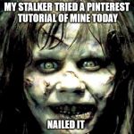 scariest horror movie words | MY STALKER TRIED A PINTEREST TUTORIAL OF MINE TODAY; NAILED IT | image tagged in scariest horror movie words | made w/ Imgflip meme maker