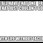 blank page | WE ALL HAVE THAT ONE 

FRIEND THAT JUST COULDN'T GO; ON WITH LIFE WITHOUT
FACEBOOK | image tagged in blank page | made w/ Imgflip meme maker