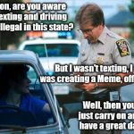 Officer Ticket | Son, are you aware texting and driving is illegal in this state? But I wasn't texting, I was creating a Meme, officer; Well, then you just carry on and have a great day | image tagged in officer ticket | made w/ Imgflip meme maker