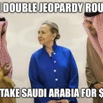 FBI Clearance For A Thousand Please  | THE DOUBLE JEOPARDY ROUND; ALEX  I'LL TAKE SAUDI ARABIA FOR $750,000 | image tagged in hillary clinton on the take,jeopardy,saudi arabia,hillary clinton,fbi | made w/ Imgflip meme maker