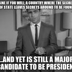 hillary | IMAGINE IF YOU WILL, A COUNTRY WHERE THE SECRETARY OF STATE LEAVES SECRETS AROUND TO BE FOUND; ...AND YET IS STILL A MAJOR CANDIDATE TO BE PRESIDENT | image tagged in rod serling | made w/ Imgflip meme maker