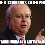 Karl Rove | SURE, ALCOHOL HAS KILLED PEOPLE; BUT MARIJUANA IS A GATEWAY DRUG | image tagged in karl rove | made w/ Imgflip meme maker