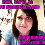 and handcuff marks around your wrists | AWW,  YOU'RE  SO CUTE WITH HICKEYS AND; ROPE BURNS ALL OVER YOUR NECK | image tagged in overly attached girlfriend 2 | made w/ Imgflip meme maker