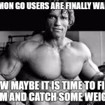 ArnoldLife | POKEMON GO USERS ARE FINALLY WALKING; NOW MAYBE IT IS TIME TO FIND A GYM AND CATCH SOME WEIGHTS | image tagged in arnoldlife | made w/ Imgflip meme maker