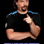 Kenny Fucking Powers | AMERICA, DON'T; WHEN A GUY LIKE JIM JEFFERIES, MAKES MORE SENSE THEN THE GUY WHO RUNS FOR PRESIDENT OF THE USA. THEN YOU REALIZE HOW MUCH HUMANITY IS SCREWED.﻿ | image tagged in kenny fucking powers,kenny powers | made w/ Imgflip meme maker
