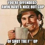 Cup of | YOU'RE OFFENDED?  AWW HAVE A NICE HOT CUP; OF SHUT THE F*** UP | image tagged in cup of | made w/ Imgflip meme maker