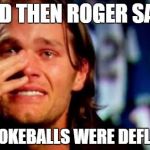 soft balls tom? | AND THEN ROGER SAID; MY POKEBALLS WERE DEFLATED | image tagged in tom brady crying,pokemon go,pokemon,nfl memes | made w/ Imgflip meme maker