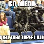 Illegal aliens | GO AHEAD; YOU TELL THEM THEY'RE ILLEGAL | image tagged in illegal aliens,memes | made w/ Imgflip meme maker