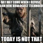 But it is not this day | A DAY MAY COME WHEN I REFUSE TO LEARN NEW BROADCAST TECHNOLOGY; BUT TODAY IS NOT THAT DAY | image tagged in but it is not this day | made w/ Imgflip meme maker