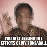 Bill Cosby QQLude | YOU JUST FEELING THE EFFECTS OF MY POKEABALL | image tagged in bill cosby qqlude | made w/ Imgflip meme maker
