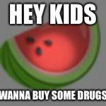 shady watermelon | HEY KIDS; WANNA BUY SOME DRUGS | image tagged in shady watermelon | made w/ Imgflip meme maker