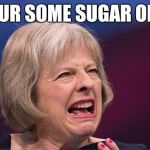 Theresa May | POUR SOME SUGAR ON ... | image tagged in theresa may | made w/ Imgflip meme maker