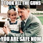 hitler | I TOOK ALL THE GUNS; YOU ARE SAFE NOW | image tagged in hitler | made w/ Imgflip meme maker
