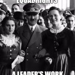 adolf hitler, people | CAMPAIGNING FOR EQUAL RIGHTS; A LEADER'S WORK IS NEVER DONE | image tagged in adolf hitler people | made w/ Imgflip meme maker