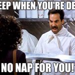 Soup Nazi | SLEEP WHEN YOU'RE DEAD; NO NAP FOR YOU! | image tagged in soup nazi | made w/ Imgflip meme maker