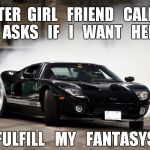 burning rubber | AFTER  GIRL   FRIEND   CALLS   AND   ASKS   IF   I   WANT   HER   TO; FULFILL   MY   FANTASYS | image tagged in excited,funny memes,fast cars,good girlfriend,meme,fantasy | made w/ Imgflip meme maker