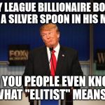 Donald Trump | IVY LEAGUE BILLIONAIRE BORN WITH A SILVER SPOON IN HIS MOUTH; DO YOU PEOPLE EVEN KNOW WHAT "ELITIST" MEANS? | image tagged in donald trump | made w/ Imgflip meme maker